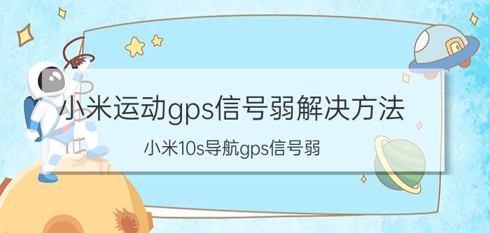 小米运动gps信号弱解决方法 小米10s导航gps信号弱？